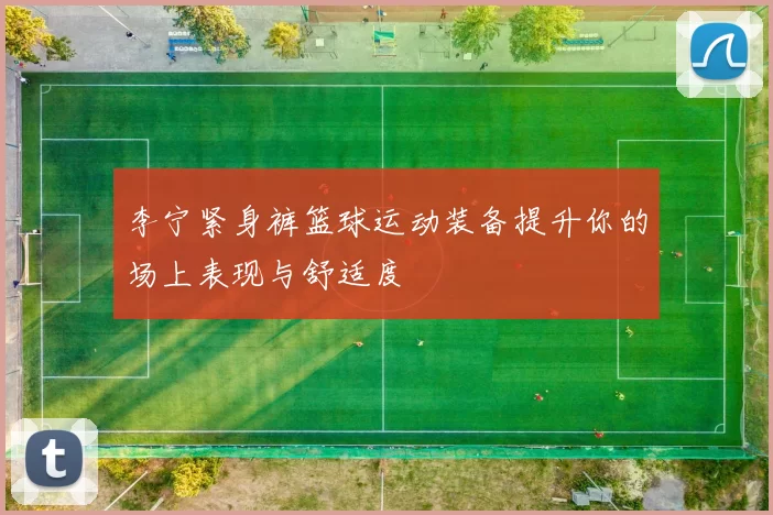 李宁紧身裤篮球运动装备提升你的场上表现与舒适度