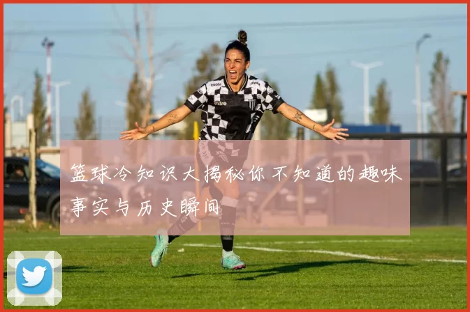 篮球冷知识大揭秘你不知道的趣味事实与历史瞬间