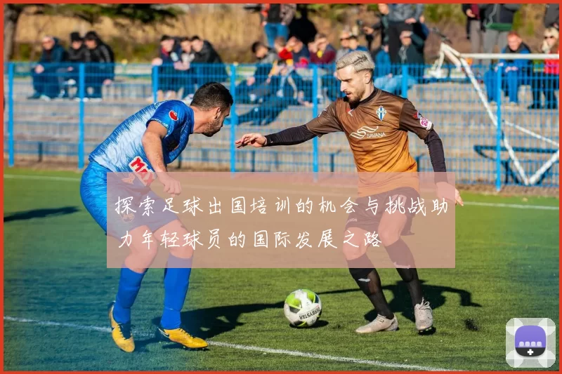 探索足球出国培训的机会与挑战助力年轻球员的国际发展之路
