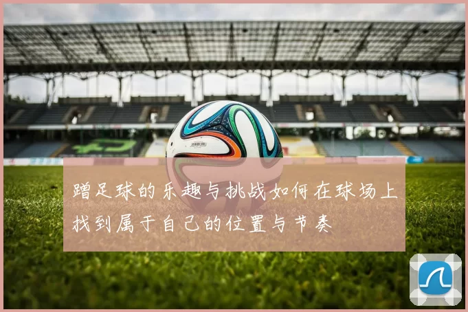 蹭足球的乐趣与挑战如何在球场上找到属于自己的位置与节奏