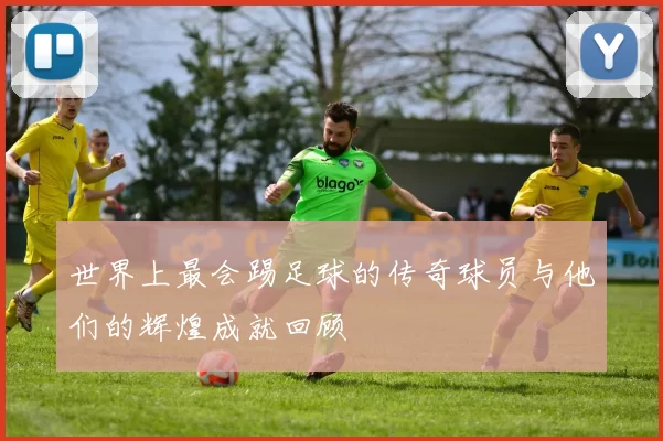 世界上最会踢足球的传奇球员与他们的辉煌成就回顾