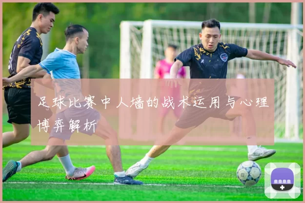 足球比赛中人墙的战术运用与心理博弈解析