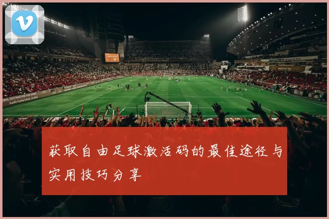获取自由足球激活码的最佳途径与实用技巧分享