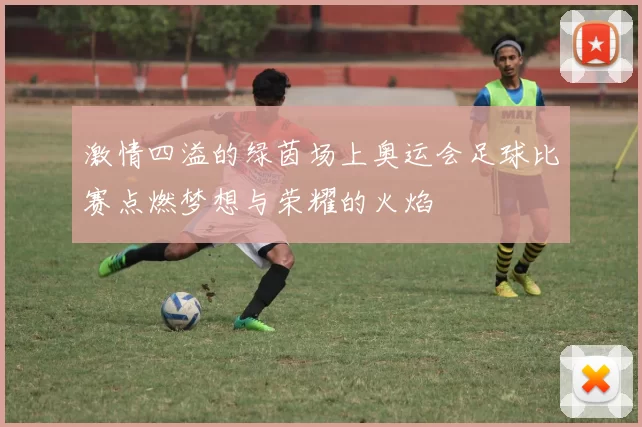激情四溢的绿茵场上奥运会足球比赛点燃梦想与荣耀的火焰